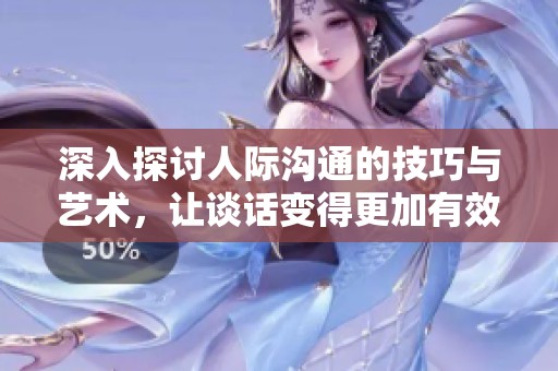 深入探讨人际沟通的技巧与艺术，让谈话变得更加有效和富有魅力