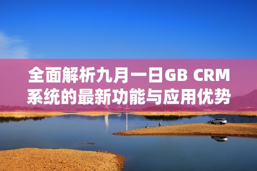 全面解析九月一日GB CRM系统的最新功能与应用优势