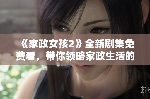 《家政女孩2》全新剧集免费看，带你领略家政生活的真实与精彩