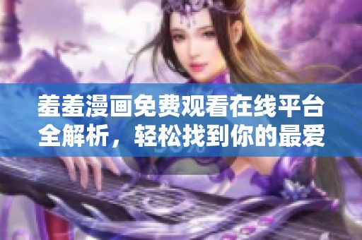 羞羞漫画免费观看在线平台全解析，轻松找到你的最爱漫画资源