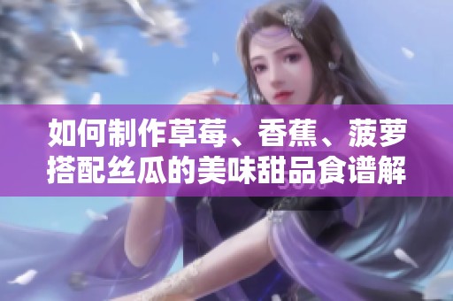 如何制作草莓、香蕉、菠萝搭配丝瓜的美味甜品食谱解析