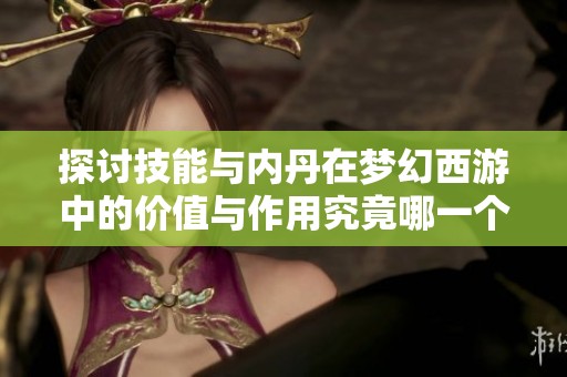 探讨技能与内丹在梦幻西游中的价值与作用究竟哪一个更为重要