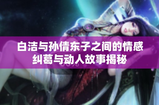 白洁与孙倩东子之间的情感纠葛与动人故事揭秘
