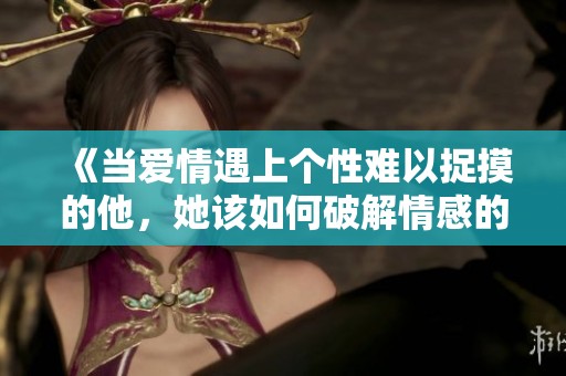 《当爱情遇上个性难以捉摸的他，她该如何破解情感的难题》