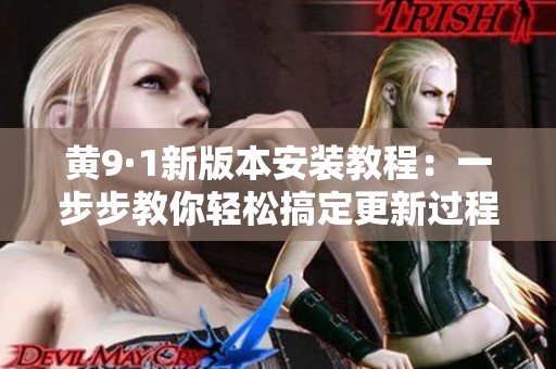 黄9·1新版本安装教程：一步步教你轻松搞定更新过程