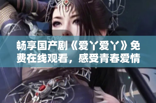 畅享国产剧《爱丫爱丫》免费在线观看，感受青春爱情的真实魅力