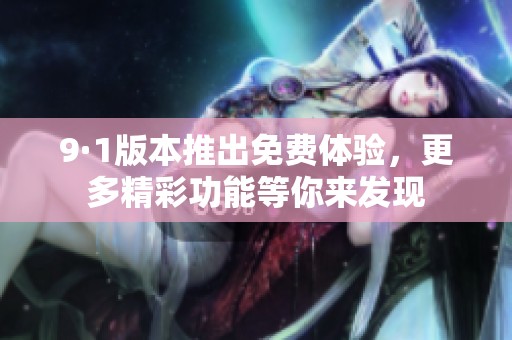 9·1版本推出免费体验，更多精彩功能等你来发现