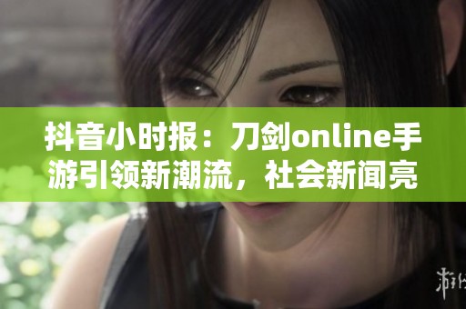 抖音小时报：刀剑online手游引领新潮流，社会新闻亮点纷呈