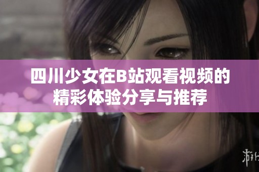 四川少女在B站观看视频的精彩体验分享与推荐