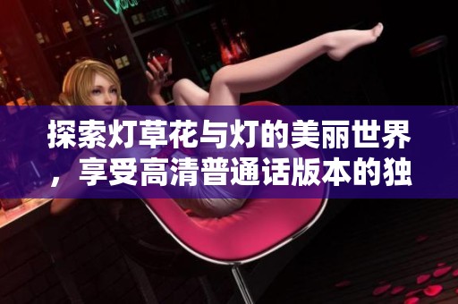 探索灯草花与灯的美丽世界，享受高清普通话版本的独特魅力