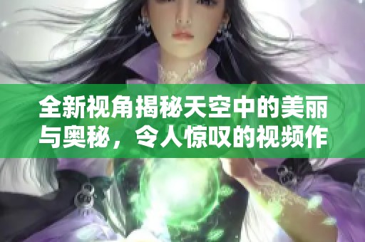 全新视角揭秘天空中的美丽与奥秘，令人惊叹的视频作品分享