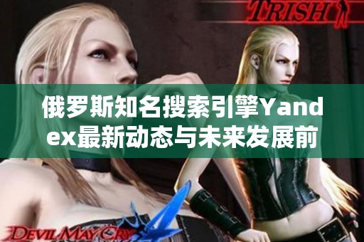 俄罗斯知名搜索引擎Yandex最新动态与未来发展前景分析