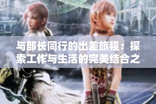 与部长同行的出差旅程：探索工作与生活的完美结合之道