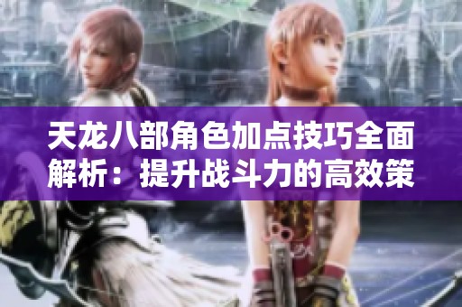 天龙八部角色加点技巧全面解析：提升战斗力的高效策略分享