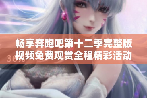 畅享奔跑吧第十二季完整版视频免费观赏全程精彩活动！