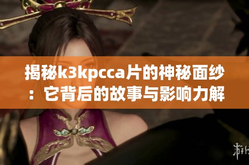 揭秘k3kpcca片的神秘面纱：它背后的故事与影响力解析