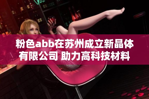 粉色abb在苏州成立新晶体有限公司 助力高科技材料产业发展