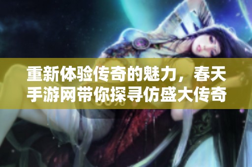 重新体验传奇的魅力，春天手游网带你探寻仿盛大传奇 1.5的经典魅力