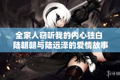 全家人窃听我的内心独白 陆朝朝与陆远泽的爱情故事阅读体验