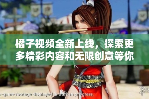 橘子视频全新上线，探索更多精彩内容和无限创意等你来发现