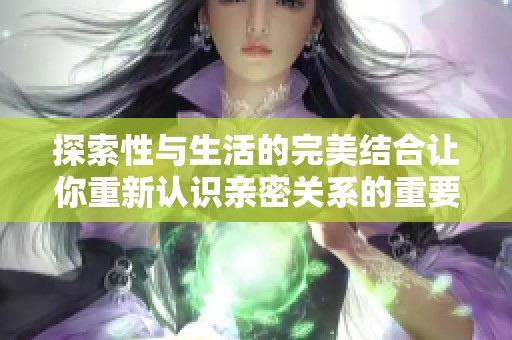 探索性与生活的完美结合让你重新认识亲密关系的重要性