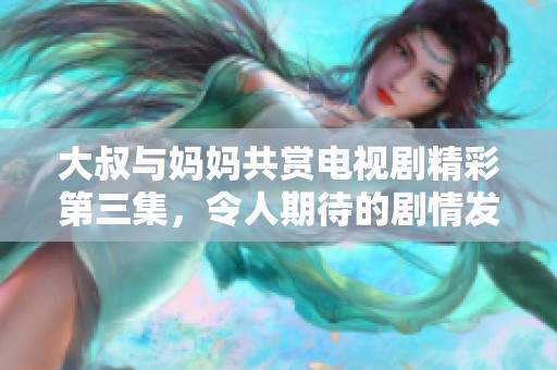 大叔与妈妈共赏电视剧精彩第三集，令人期待的剧情发展即将揭晓