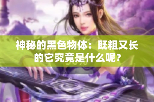 神秘的黑色物体：既粗又长的它究竟是什么呢？