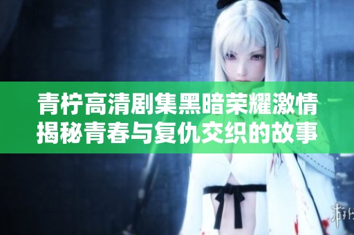 青柠高清剧集黑暗荣耀激情揭秘青春与复仇交织的故事