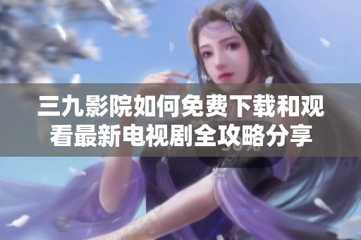 三九影院如何免费下载和观看最新电视剧全攻略分享