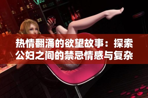 热情翻涌的欲望故事：探索公妇之间的禁忌情感与复杂关系