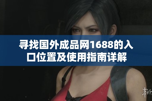 寻找国外成品网1688的入口位置及使用指南详解