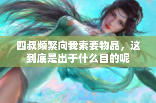 四叔频繁向我索要物品，这到底是出于什么目的呢