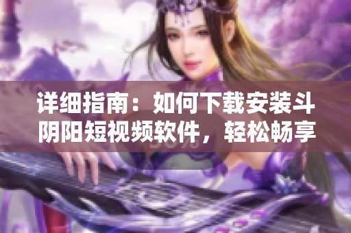 详细指南：如何下载安装斗阴阳短视频软件，轻松畅享精彩内容
