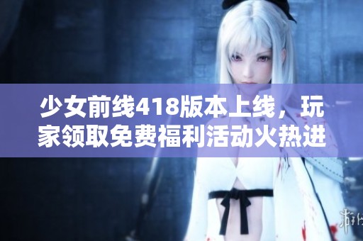 少女前线418版本上线，玩家领取免费福利活动火热进行中！