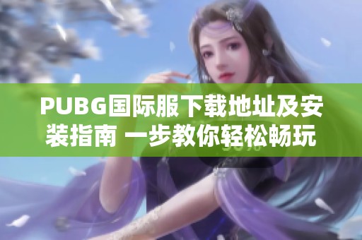 PUBG国际服下载地址及安装指南 一步教你轻松畅玩游戏