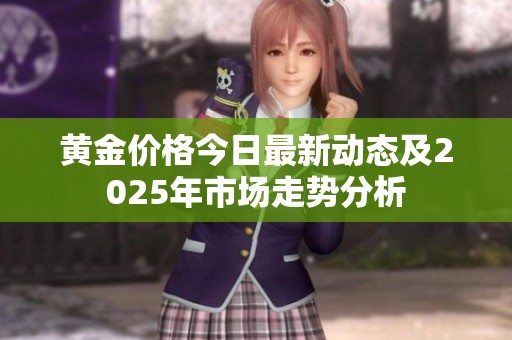 黄金价格今日最新动态及2025年市场走势分析