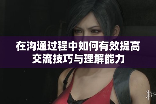 在沟通过程中如何有效提高交流技巧与理解能力