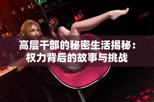 高层干部的秘密生活揭秘：权力背后的故事与挑战