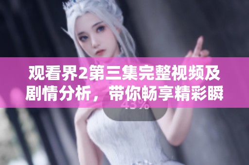 观看界2第三集完整视频及剧情分析，带你畅享精彩瞬间