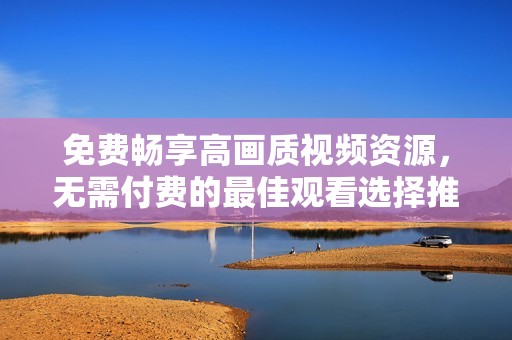 免费畅享高画质视频资源，无需付费的最佳观看选择推荐
