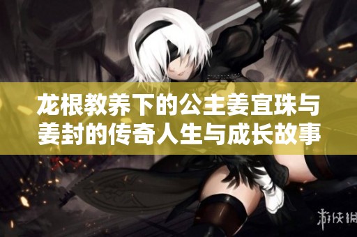 龙根教养下的公主姜宜珠与姜封的传奇人生与成长故事