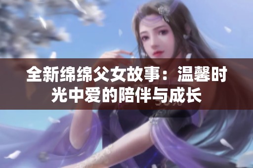 全新绵绵父女故事：温馨时光中爱的陪伴与成长