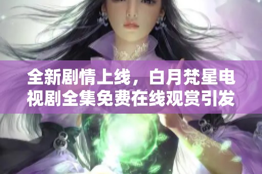 全新剧情上线，白月梵星电视剧全集免费在线观赏引发热议