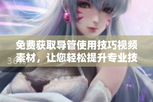 免费获取导管使用技巧视频素材，让您轻松提升专业技能和知识 