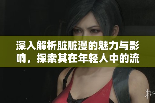 深入解析脏脏漫的魅力与影响，探索其在年轻人中的流行趋势