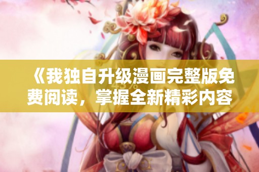《我独自升级漫画完整版免费阅读，掌握全新精彩内容》