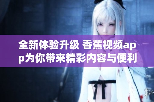 全新体验升级 香蕉视频app为你带来精彩内容与便利功能