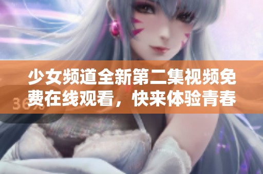 少女频道全新第二集视频免费在线观看，快来体验青春的魅力吧