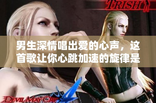 男生深情唱出爱的心声，这首歌让你心跳加速的旋律是什么