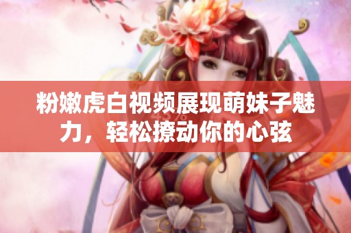 粉嫩虎白视频展现萌妹子魅力，轻松撩动你的心弦